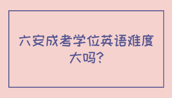 六安成考學(xué)位英語(yǔ)難度大嗎